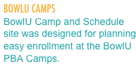 BOWLU CAMPS
BowlU Camp and Schedule site was designed for planning easy enrollment at the BowlU PBA Camps.